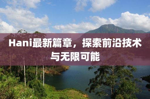Hani最新篇章，探索前沿技术与无限可能