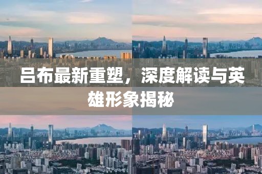 吕布最新重塑，深度解读与英雄形象揭秘