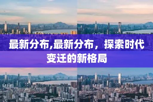 最新分布,最新分布，探索时代变迁的新格局