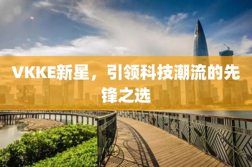 VKKE新星，引领科技潮流的先锋之选