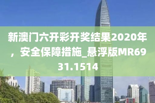 新澳门六开彩开奖结果2020年，安全保障措施_悬浮版MR6931.1514