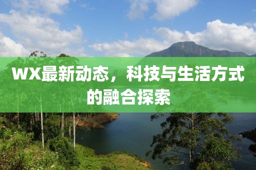WX最新动态，科技与生活方式的融合探索
