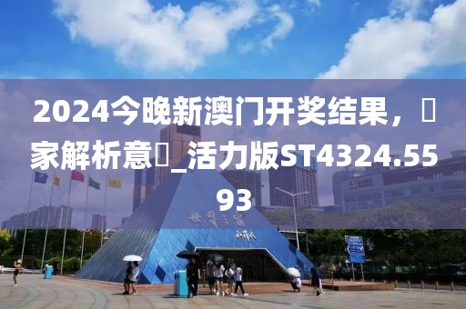 2024今晚新澳门开奖结果，專家解析意見_活力版ST4324.5593