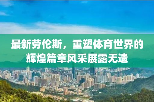 最新劳伦斯，重塑体育世界的辉煌篇章风采展露无遗