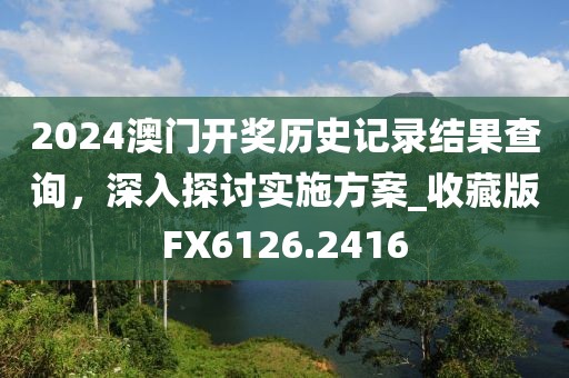 2024澳门开奖历史记录结果查询，深入探讨实施方案_收藏版FX6126.2416