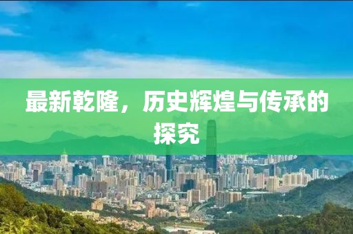 最新乾隆，历史辉煌与传承的探究