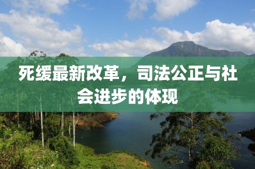 死缓最新改革，司法公正与社会进步的体现