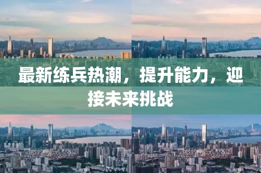 最新练兵热潮，提升能力，迎接未来挑战