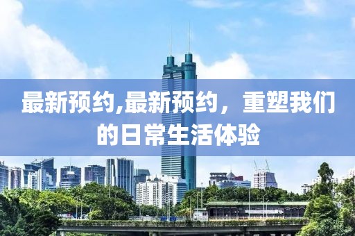 最新预约,最新预约，重塑我们的日常生活体验