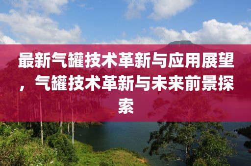 最新气罐技术革新与应用展望，气罐技术革新与未来前景探索