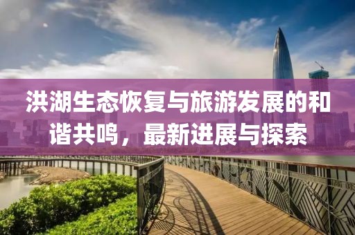 洪湖生态恢复与旅游发展的和谐共鸣，最新进展与探索