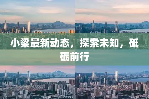 小梁最新动态，探索未知，砥砺前行