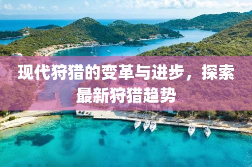 现代狩猎的变革与进步，探索最新狩猎趋势
