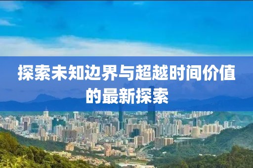 探索未知边界与超越时间价值的最新探索