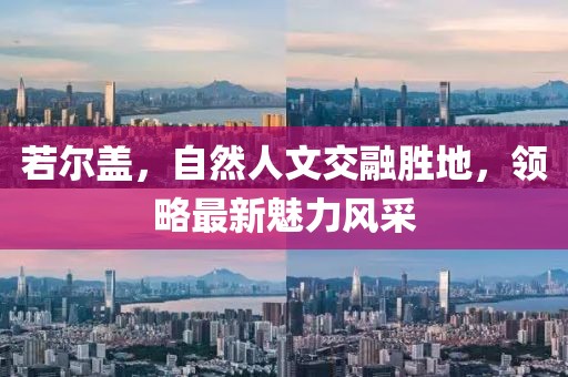 若尔盖，自然人文交融胜地，领略最新魅力风采