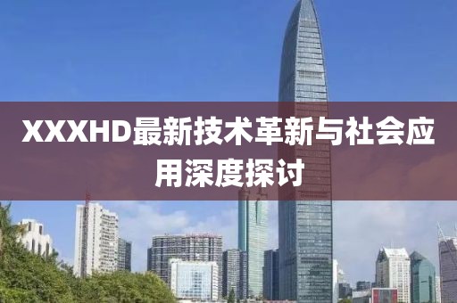 XXXHD最新技术革新与社会应用深度探讨