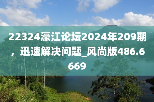 22324濠江论坛2024年209期，迅速解决问题_风尚版486.6669