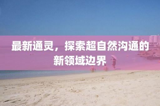 最新通灵，探索超自然沟通的新领域边界