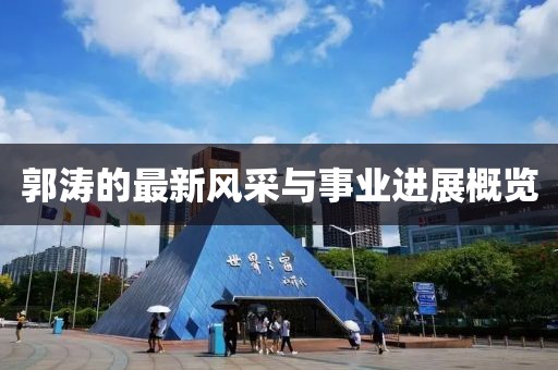 郭涛的最新风采与事业进展概览
