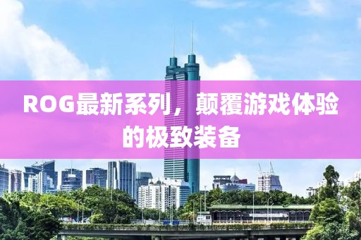 ROG最新系列，颠覆游戏体验的极致装备
