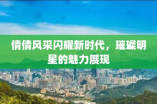 倩倩风采闪耀新时代，璀璨明星的魅力展现