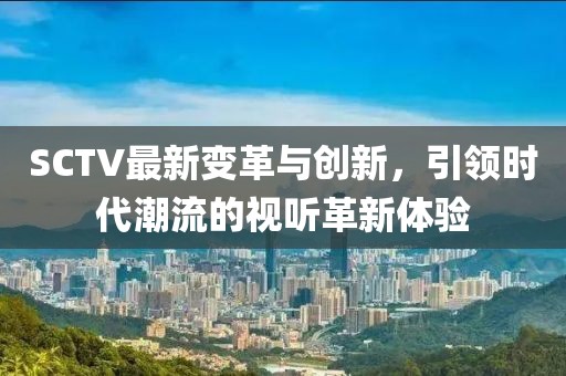 SCTV最新变革与创新，引领时代潮流的视听革新体验