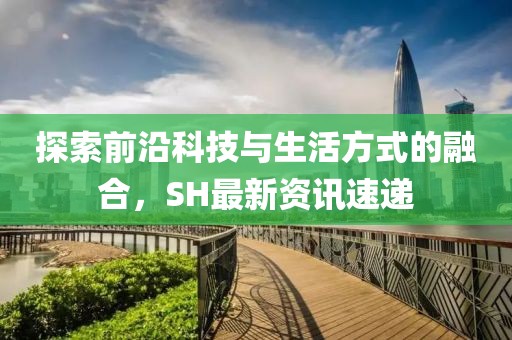 探索前沿科技与生活方式的融合，SH最新资讯速递
