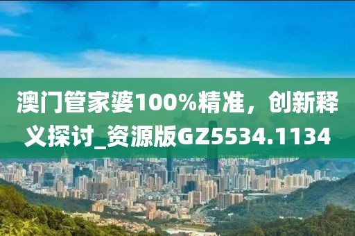 澳门管家婆100%精准，创新释义探讨_资源版GZ5534.1134