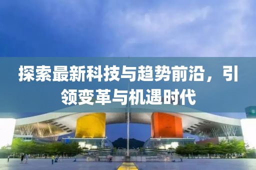 探索最新科技与趋势前沿，引领变革与机遇时代