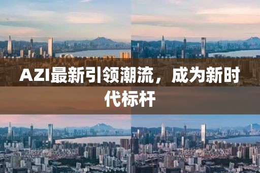 AZI最新引领潮流，成为新时代标杆