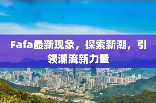 Fafa最新现象，探索新潮，引领潮流新力量