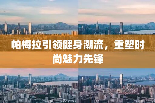 帕梅拉引领健身潮流，重塑时尚魅力先锋