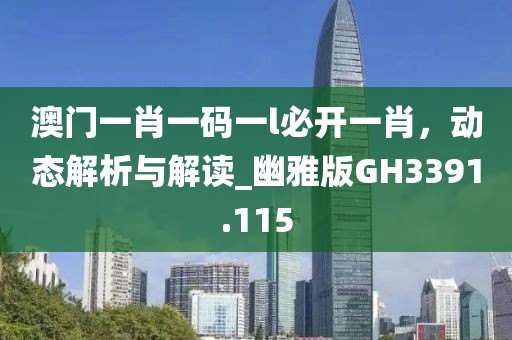 澳门一肖一码一l必开一肖，动态解析与解读_幽雅版GH3391.115