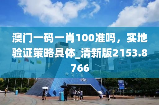澳门一码一肖100准吗，实地验证策略具体_清新版2153.8766