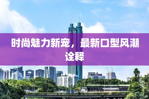 时尚魅力新宠，最新口型风潮诠释
