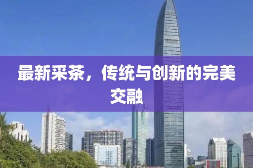 最新采茶，传统与创新的完美交融