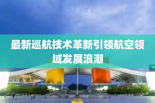 最新巡航技术革新引领航空领域发展浪潮