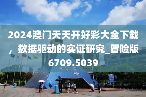 2024澳门天天开好彩大全下载，数据驱动的实证研究_冒险版6709.5039