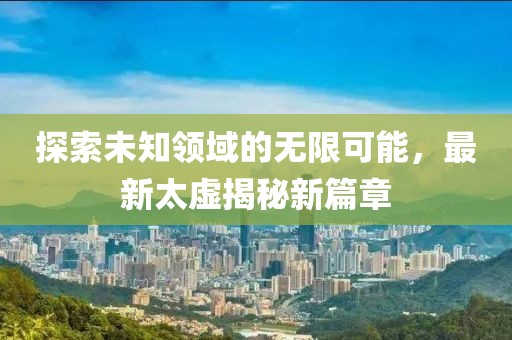 探索未知领域的无限可能，最新太虚揭秘新篇章
