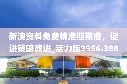 新澳资料免费精准期期准，促进策略改进_活力版3956.388