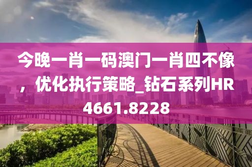 今晚一肖一码澳门一肖四不像，优化执行策略_钻石系列HR4661.8228