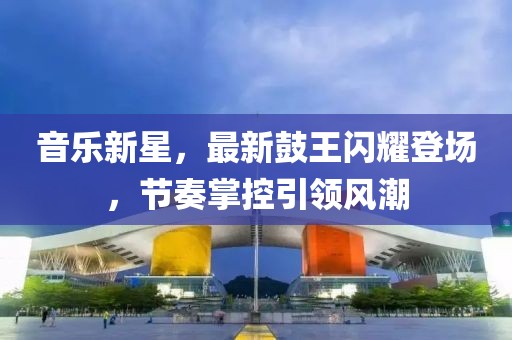 音乐新星，最新鼓王闪耀登场，节奏掌控引领风潮