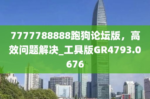 7777788888跑狗论坛版，高效问题解决_工具版GR4793.0676