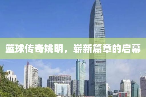 篮球传奇姚明，崭新篇章的启幕
