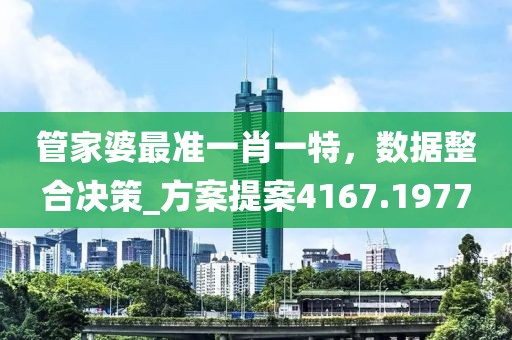 管家婆最准一肖一特，数据整合决策_方案提案4167.1977