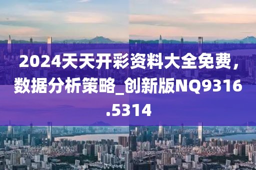 2024天天开彩资料大全免费，数据分析策略_创新版NQ9316.5314