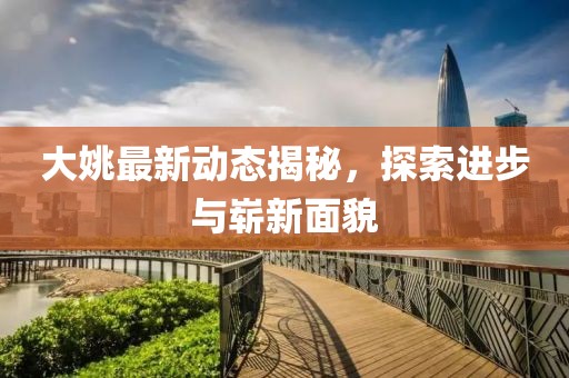大姚最新动态揭秘，探索进步与崭新面貌