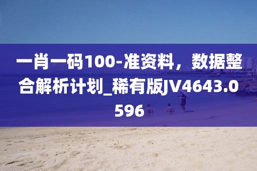 一肖一码100-准资料，数据整合解析计划_稀有版JV4643.0596