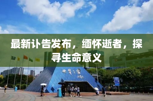 最新讣告发布，缅怀逝者，探寻生命意义