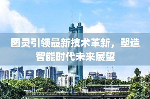 图灵引领最新技术革新，塑造智能时代未来展望